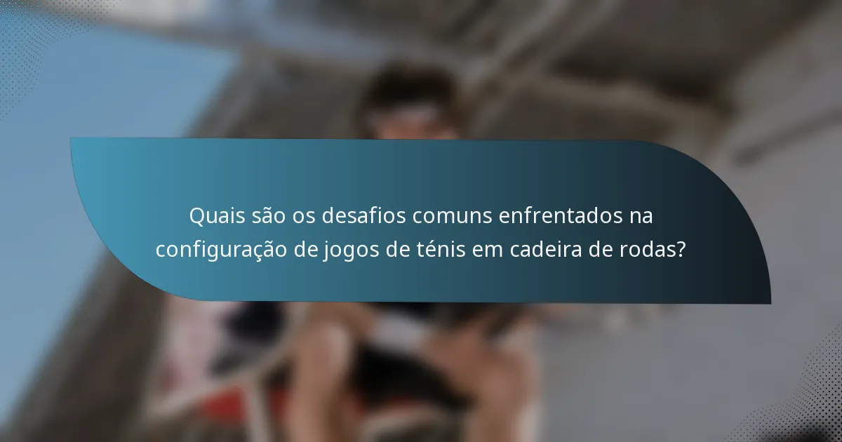 Quais são os desafios comuns enfrentados na configuração de jogos de ténis em cadeira de rodas?