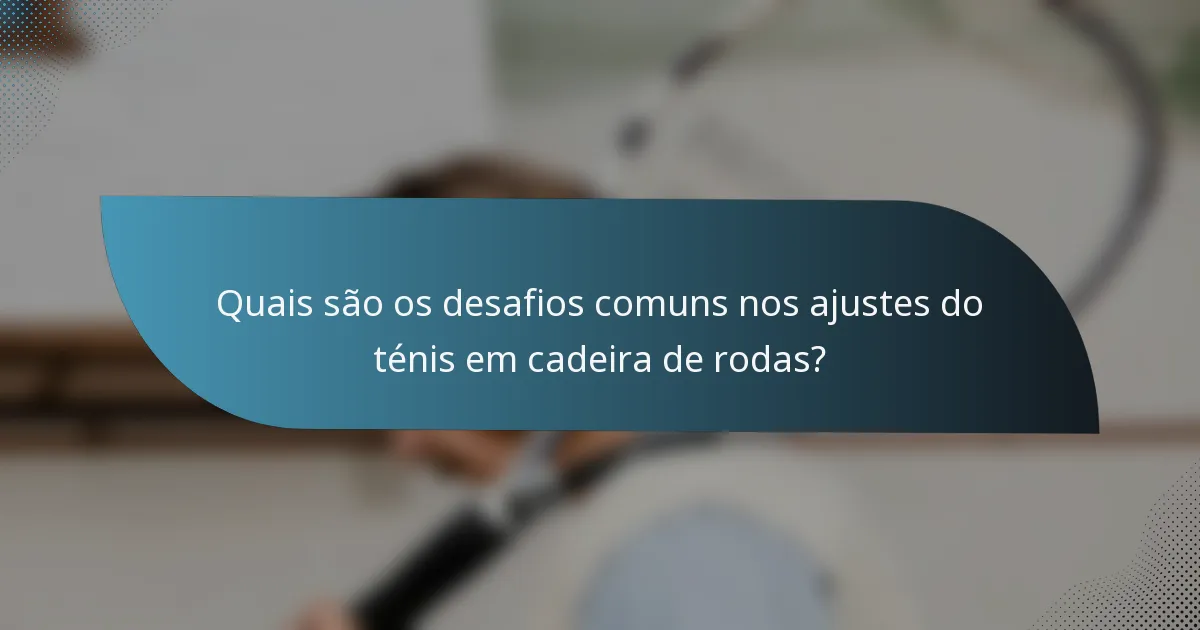 Quais são os desafios comuns nos ajustes do ténis em cadeira de rodas?